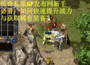 传奇私服SF发布网新手必看：如何快速提升战力与获取稀有装备？