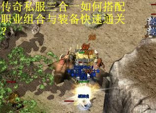 传奇私服三合一如何搭配职业组合与装备快速通关？