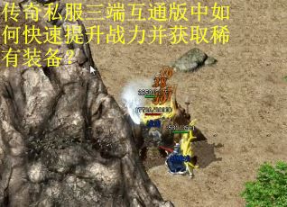 传奇私服三端互通版中如何快速提升战力并获取稀有装备？