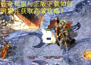 传奇私服与正版下载如何辨别并获取高效攻略？
