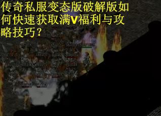 传奇私服变态版破解版如何快速获取满V福利与攻略技巧？