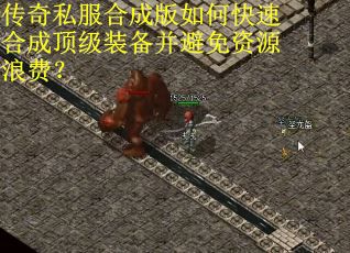 传奇私服合成版如何快速合成顶级装备并避免资源浪费？