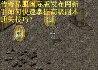 传奇私服国际版发布网新手如何快速掌握高级副本通关技巧？