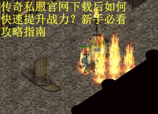 传奇私服官网下载后如何快速提升战力？新手必看攻略指南
