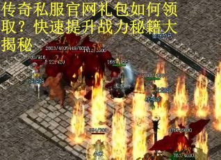 传奇私服官网礼包如何领取？快速提升战力秘籍大揭秘