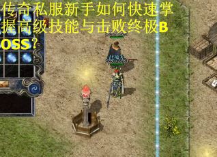 传奇私服新手如何快速掌握高级技能与击败终极BOSS？