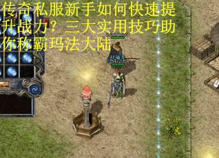 传奇私服新手如何快速提升战力？三大实用技巧助你称霸玛法大陆