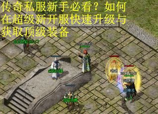 传奇私服新手必看？如何在超级新开服快速升级与获取顶级装备
