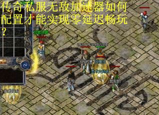 传奇私服无敌加速器如何配置才能实现零延迟畅玩? 传奇私服无敌加速器如何配置才能实现零延迟畅玩?