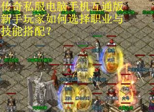 传奇私服电脑手机互通版新手玩家如何选择职业与技能搭配? 传奇私服电脑手机互通版新手玩家如何选择职业与技能搭配?