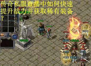 传奇私服直播中如何快速提升战力并获取稀有装备？