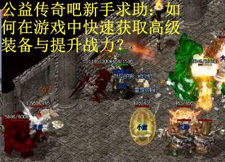 公益传奇吧新手求助：如何在游戏中快速获取高级装备与提升战力？