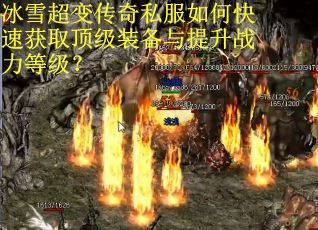 冰雪超变传奇私服如何快速获取顶级装备与提升战力等级？