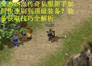 变态热血传奇私服新手如何快速刷到顶级装备?装备获取技巧全解析 变态热血传奇私服新手如何快速刷到顶级装备?装备获取技巧全解析