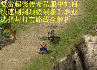 复古超变传奇私服中如何快速刷到顶级装备？职业选择与打宝路线全解析