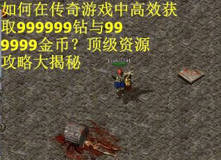 如何在传奇游戏中高效获取999999钻与999999金币？顶级资源攻略大揭秘