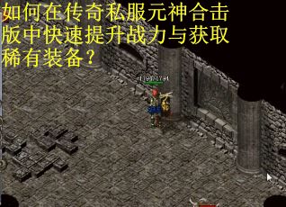 如何在传奇私服元神合击版中快速提升战力与获取稀有装备？