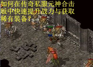 如何在传奇私服元神合击版中快速提升战力与获取稀有装备？