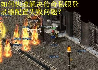 如何快速解决传奇私服登录器配置失败问题？