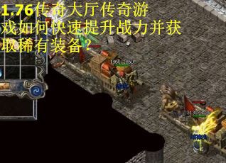 1.76传奇大厅传奇游戏如何快速提升战力并获取稀有装备？