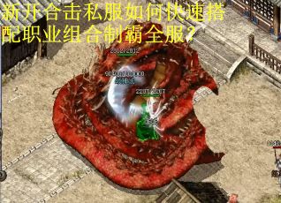 新开合击私服如何快速搭配职业组合制霸全服？