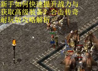 新手如何快速提升战力与获取高级装备？合击传奇耐玩版攻略解析
