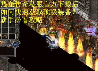 热血传奇私服官方下载后如何快速获取顶级装备?新手必看攻略 热血传奇私服官方下载后如何快速获取顶级装备?新手必看攻略