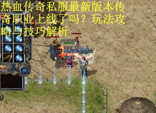 热血传奇私服最新版本传奇职业上线了吗？玩法攻略与技巧解析