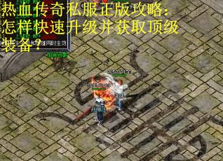 热血传奇私服正版攻略：怎样快速升级并获取顶级装备？