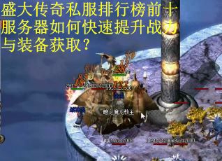 盛大传奇私服排行榜前十服务器如何快速提升战力与装备获取? 盛大传奇私服排行榜前十服务器如何快速提升战力与装备获取?