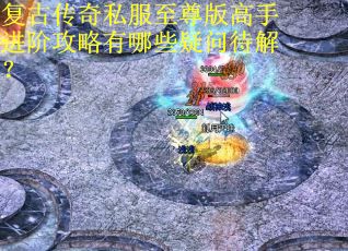 复古传奇私服至尊版高手进阶攻略有哪些疑问待解？