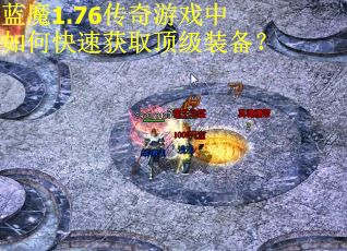 蓝魔1.76传奇游戏中如何快速获取顶级装备？