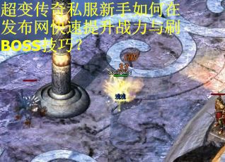超变传奇私服新手如何在发布网快速提升战力与刷BOSS技巧? 超变传奇私服新手如何在发布网快速提升战力与刷BOSS技巧?