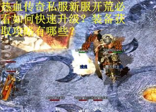 热血传奇私服新服开荒必看如何快速升级?装备获取攻略有哪些? 热血传奇私服新服开荒必看如何快速升级?装备获取攻略有哪些?