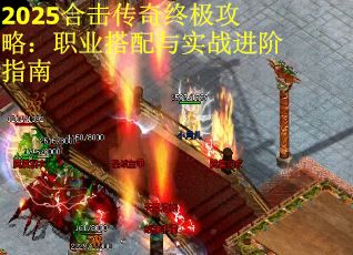 2025合击传奇终极攻略：职业搭配与实战进阶指南