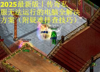 2025最新版｜传奇私服无法运行的电脑全解决方案（附疑难排查技巧）