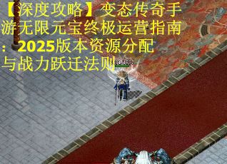【深度攻略】变态传奇手游无限元宝终极运营指南：2025版本资源分配与战力跃迁法则
