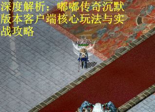 深度解析：嘟嘟传奇沉默版本客户端核心玩法与实战攻略