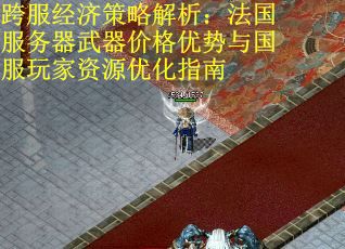 跨服经济策略解析：法国服务器武器价格优势与国服玩家资源优化指南