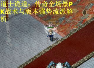 道士诡道：传奇全场景PK战术与版本强势流派解析