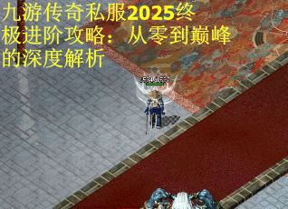 九游传奇私服2025终极进阶攻略：从零到巅峰的深度解析