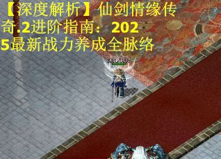 【深度解析】仙剑情缘传奇.2进阶指南：2025最新战力养成全脉络