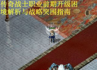 传奇战士职业前期升级困境解析与战略突围指南