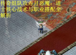 传奇组队攻赤月恶魔：道士核心战术与职业搭配全解析