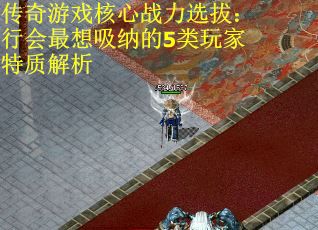 传奇游戏核心战力选拔：行会最想吸纳的5类玩家特质解析