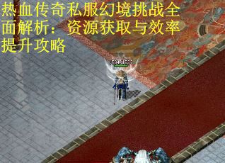 热血传奇私服幻境挑战全面解析：资源获取与效率提升攻略