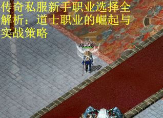 传奇私服新手职业选择全解析：道士职业的崛起与实战策略