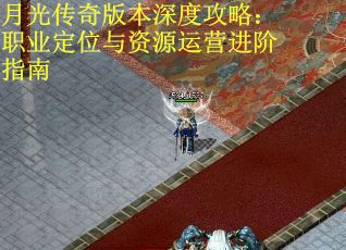 月光传奇版本深度攻略：职业定位与资源运营进阶指南