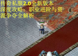 传奇私服2.0全新版本深度攻略：职业进阶与资源争夺全解析