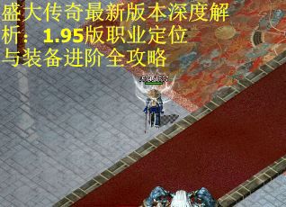 盛大传奇最新版本深度解析：1.95版职业定位与装备进阶全攻略